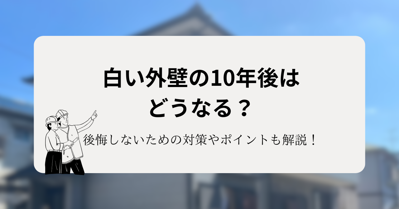 白い外壁は10年後どうなる？後悔しないための対策やポイントを解説！