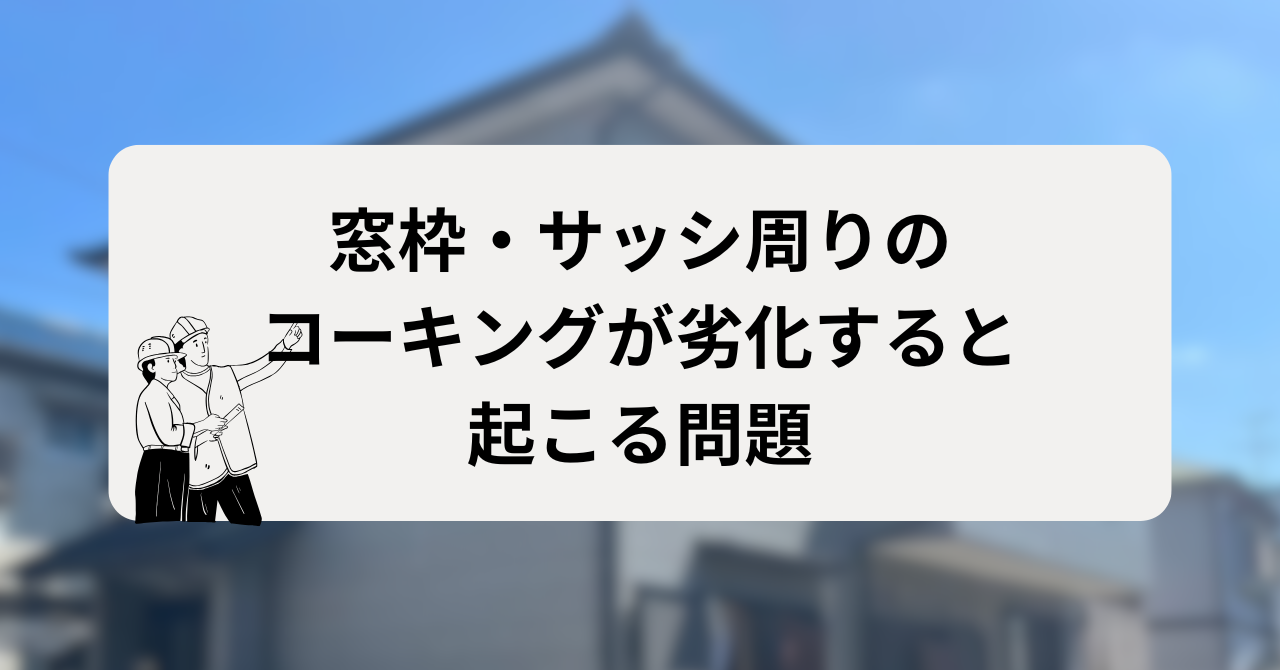 窓枠・サッシ周りのコーキングが劣化すると起こる問題