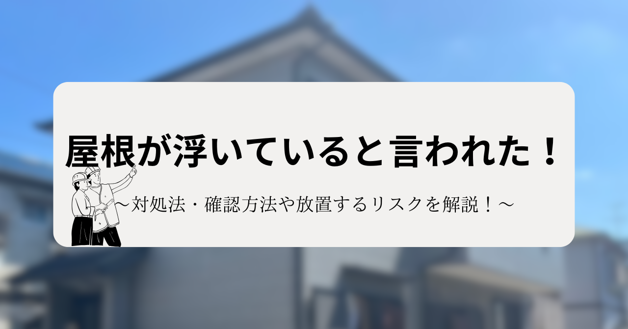 屋根が浮いていると言われた！対処法・確認方法や放置するリスクを解説！