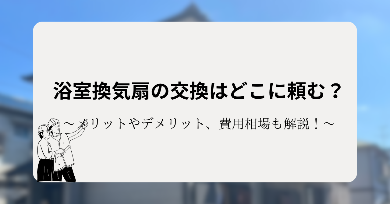 浴室換気扇の交換はどこに頼む?メリットやデメリット、費用相場も解説!