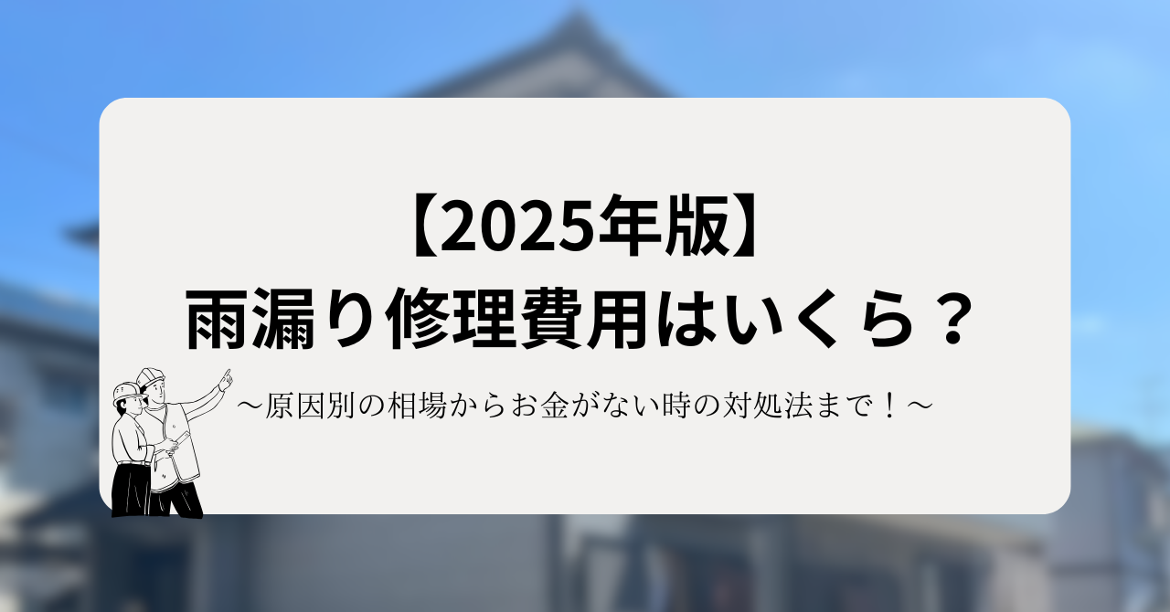 【2025年版】雨漏り修理費用はいくら?原因別の相場からお金がない時の対処法まで解説!