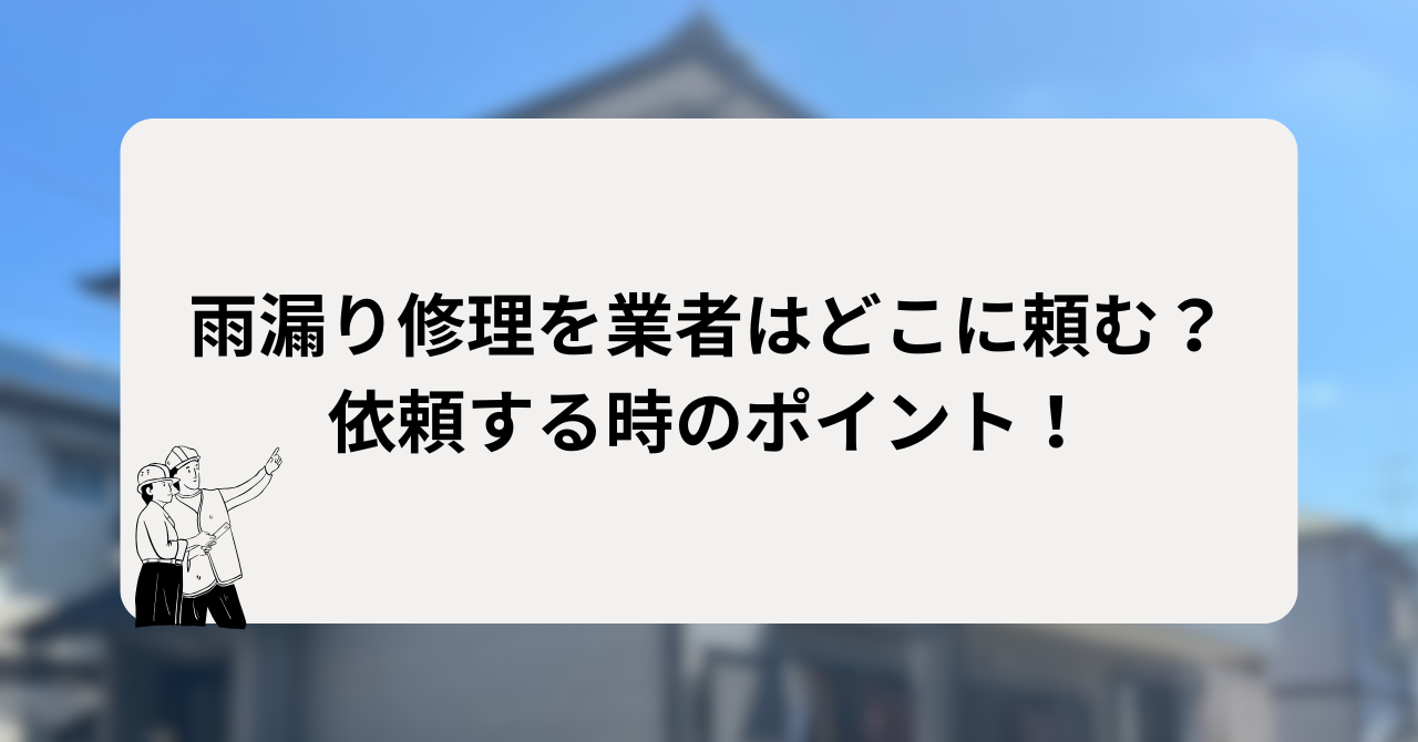 雨漏り修理を業者はどこに頼む?依頼する時のポイント!