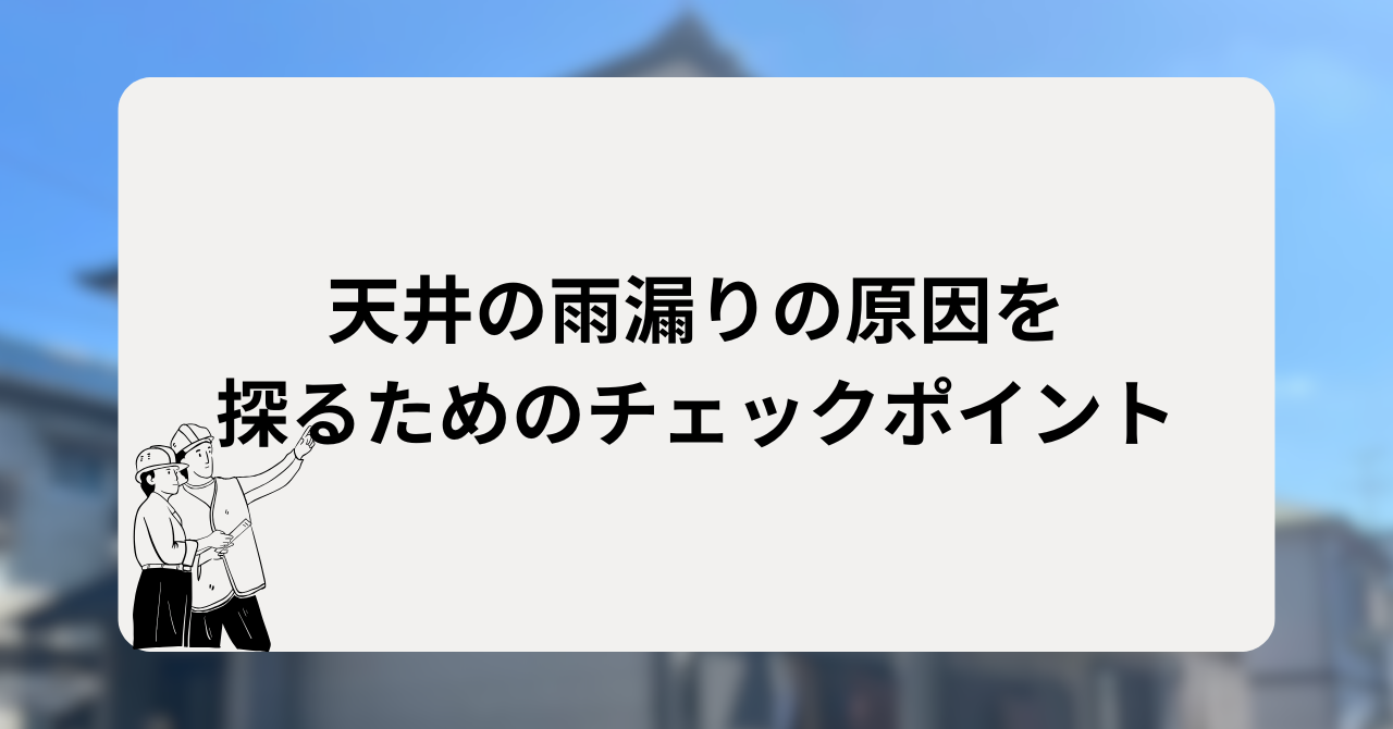 天井の雨漏りの原因を探るためのチェックポイント