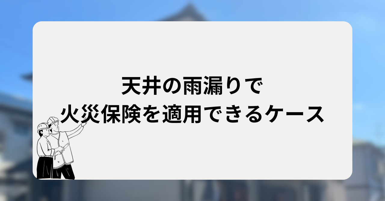 天井の雨漏りで火災保険を適用できるケース