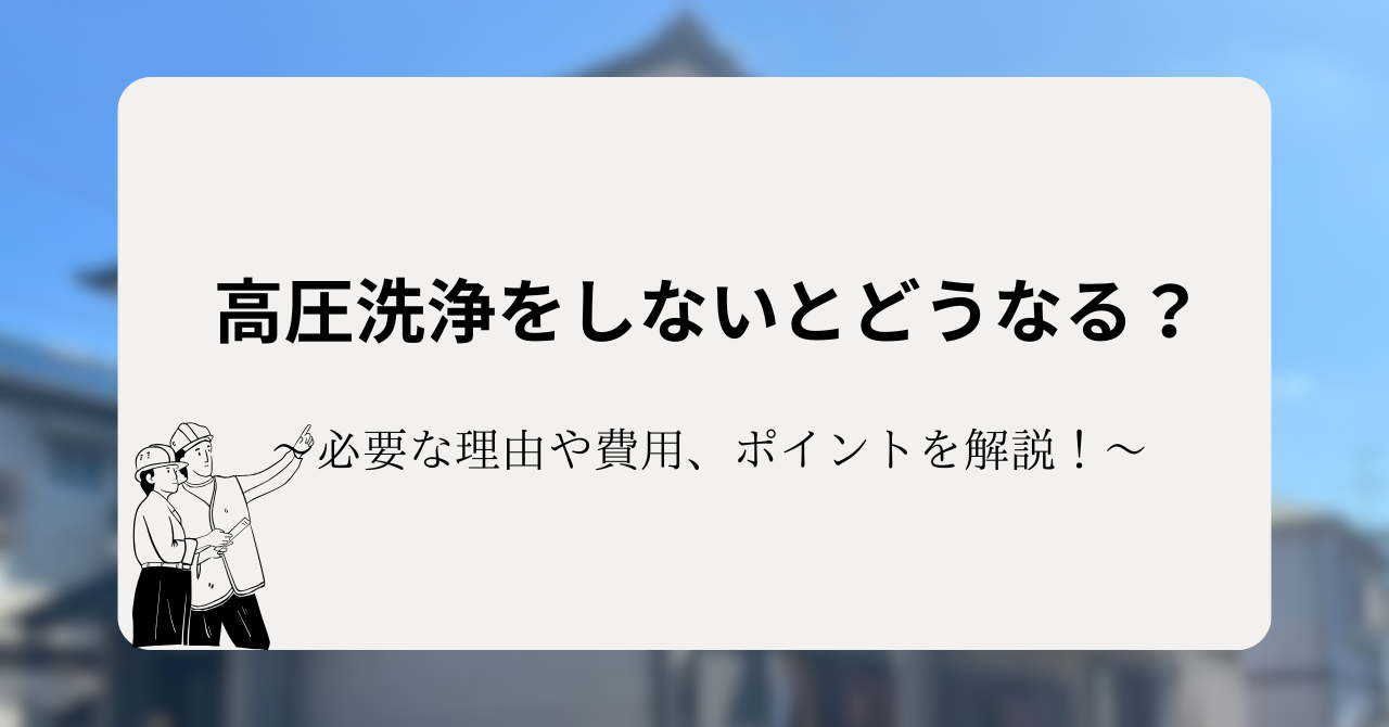 高圧洗浄をしないとどうなる？外壁塗装に必要な理由や費用、押さえておきたいポイントを解説！
