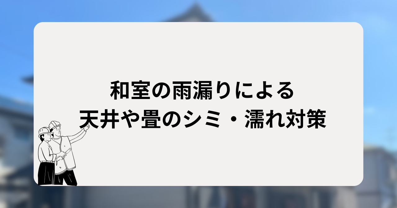 和室の雨漏りによる天井や畳のシミ・濡れ対策