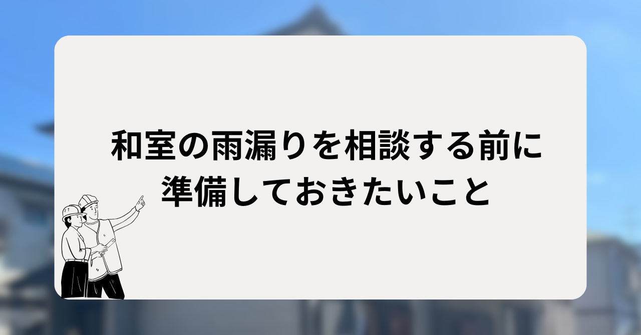 和室の雨漏りを相談する前に準備しておきたいこと