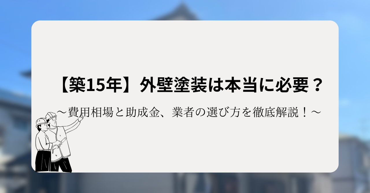 【築15年】外壁塗装は本当に必要？費用相場と助成金、業者の選び方を徹底解説！